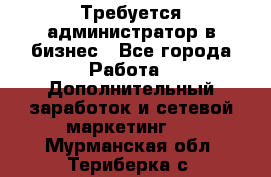 Требуется администратор в бизнес - Все города Работа » Дополнительный заработок и сетевой маркетинг   . Мурманская обл.,Териберка с.